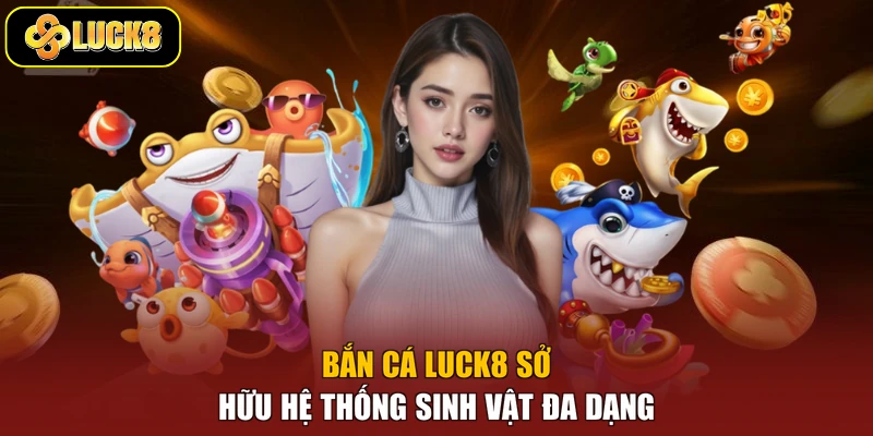 Bắn cá Luck8 sở hữu hệ thống sinh vật đa dạng